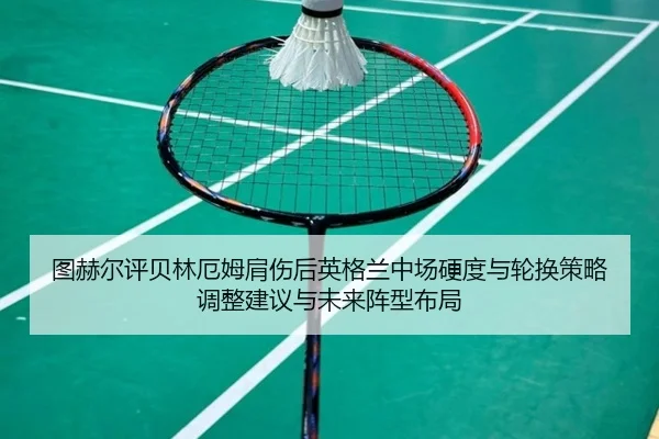 图赫尔评贝林厄姆肩伤后英格兰中场硬度与轮换策略调整建议与未来阵型布局
