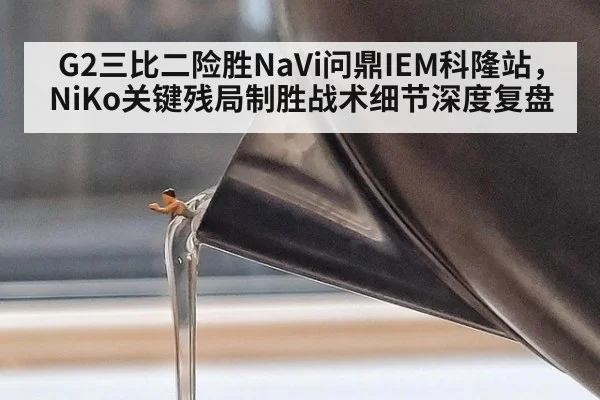 G2三比二险胜NaVi问鼎IEM科隆站，NiKo关键残局制胜战术细节深度复盘
