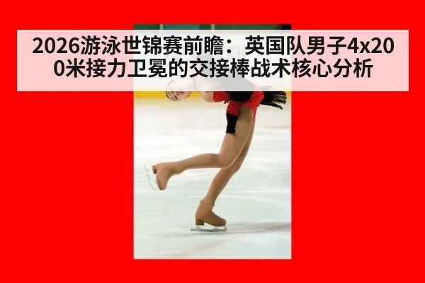 2026游泳世锦赛前瞻：英国队男子4x200米接力卫冕的交接棒战术核心分析