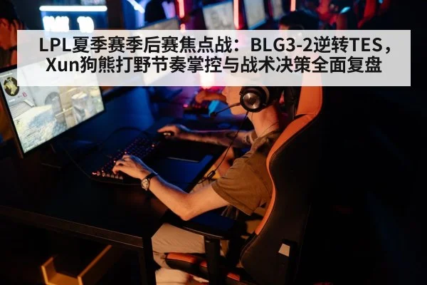 LPL夏季赛季后赛焦点战：BLG3-2逆转TES，Xun狗熊打野节奏掌控与战术决策全面复盘