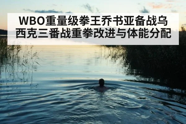 WBO重量级拳王乔书亚备战乌西克三番战重拳改进与体能分配