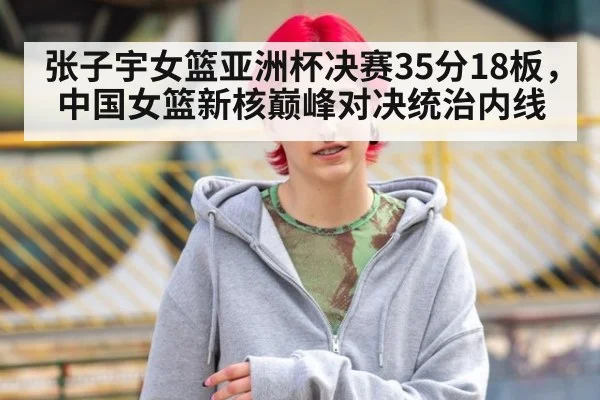 张子宇女篮亚洲杯决赛35分18板，中国女篮新核巅峰对决统治内线