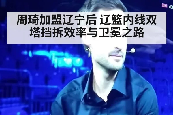 周琦加盟辽宁后 辽篮内线双塔挡拆效率与卫冕之路