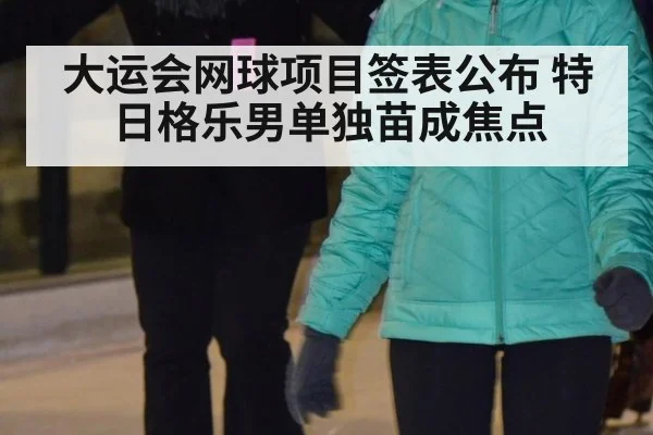 大运会网球项目签表公布 特日格乐男单独苗成焦点