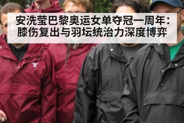 安洗莹巴黎奥运女单夺冠一周年：膝伤复出与羽坛统治力深度博弈