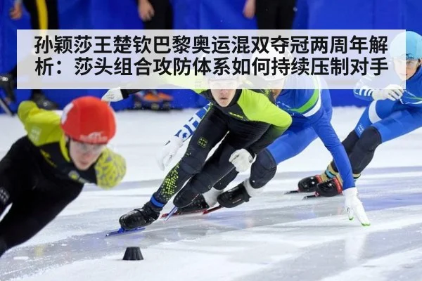 孙颖莎王楚钦巴黎奥运混双夺冠两周年解析：莎头组合攻防体系如何持续压制对手